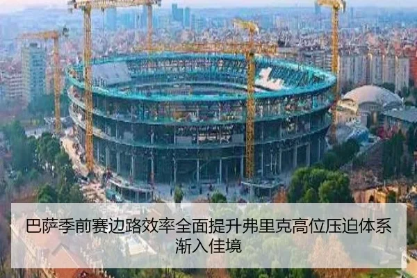 巴萨季前赛边路效率全面提升弗里克高位压迫体系渐入佳境