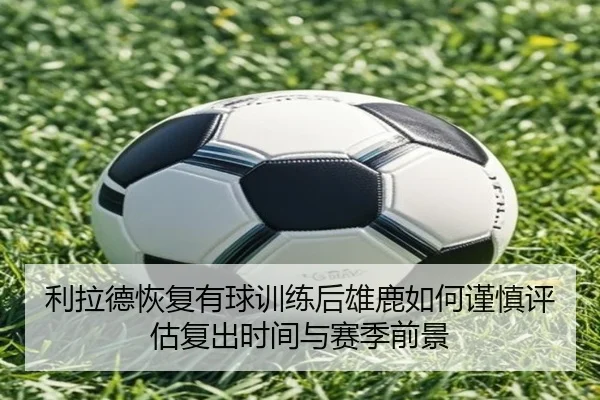 利拉德恢复有球训练后雄鹿如何谨慎评估复出时间与赛季前景