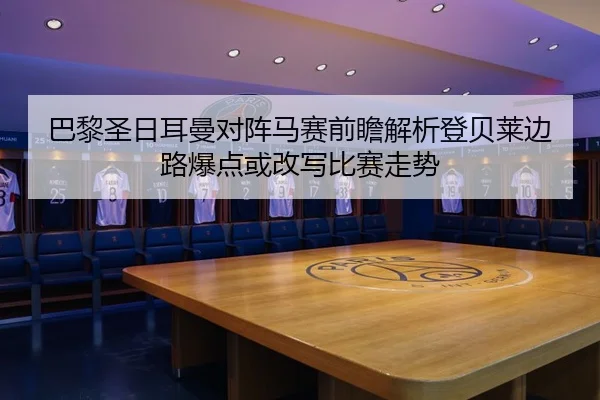 巴黎圣日耳曼对阵马赛前瞻解析登贝莱边路爆点或改写比赛走势