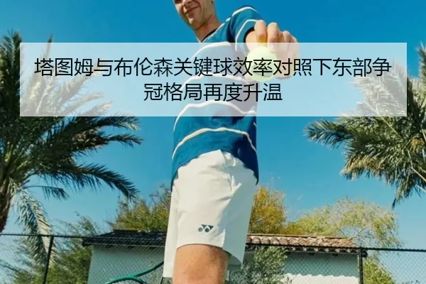 塔图姆与布伦森关键球效率对照下东部争冠格局再度升温