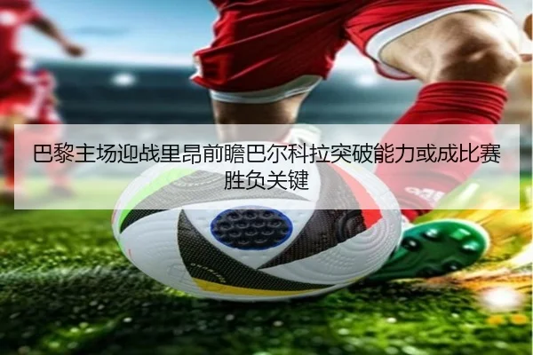 巴黎主场迎战里昂前瞻巴尔科拉突破能力或成比赛胜负关键