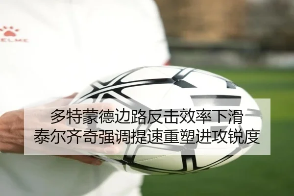 多特蒙德边路反击效率下滑 泰尔齐奇强调提速重塑进攻锐度